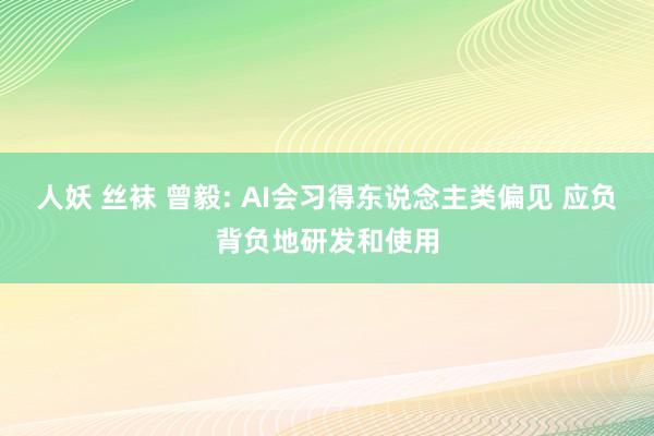 人妖 丝袜 曾毅: AI会习得东说念主类偏见 应负背负地研发和使用