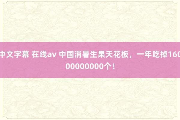 中文字幕 在线av 中国消暑生果天花板，一年吃掉16000000000个！