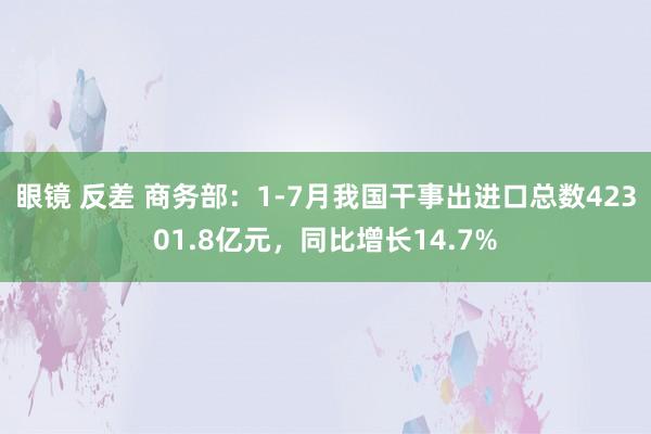 眼镜 反差 商务部：1-7月我国干事出进口总数42301.8亿元，同比增长14.7%