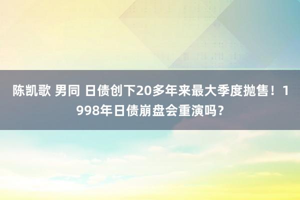 陈凯歌 男同 日债创下20多年来最大季度抛售！1998年日债崩盘会重演吗？