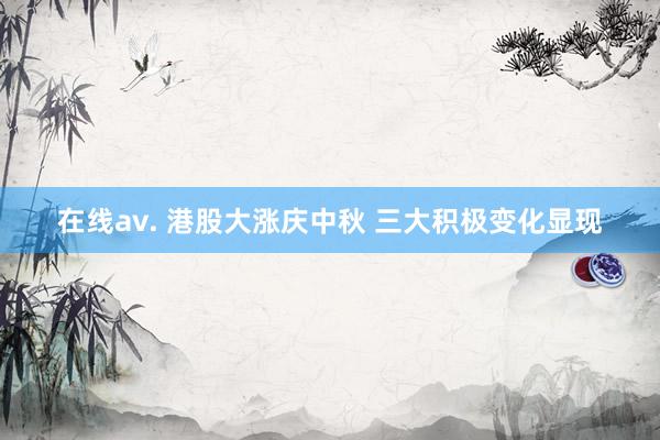 在线av. 港股大涨庆中秋 三大积极变化显现