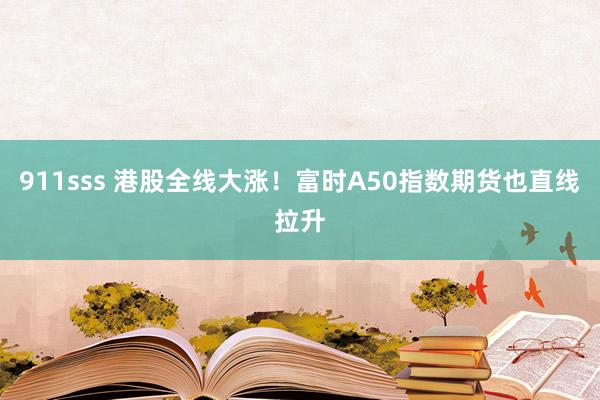 911sss 港股全线大涨！富时A50指数期货也直线拉升