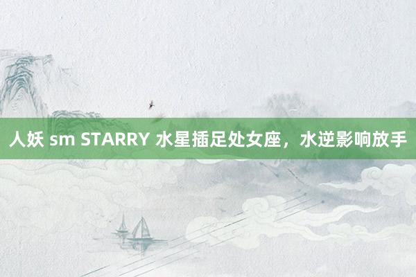 人妖 sm STARRY 水星插足处女座，水逆影响放手