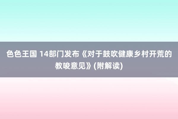 色色王国 14部门发布《对于鼓吹健康乡村开荒的教唆意见》(附解读)