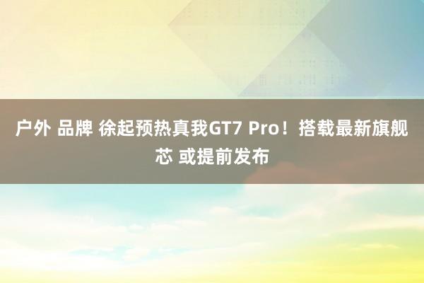 户外 品牌 徐起预热真我GT7 Pro！搭载最新旗舰芯 或提前发布