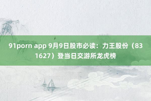 91porn app 9月9日股市必读：力王股份（831627）登当日交游所龙虎榜