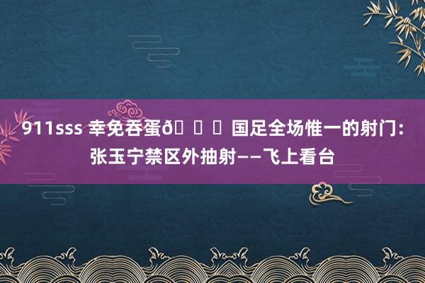 911sss 幸免吞蛋😖国足全场惟一的射门：张玉宁禁区外抽射——飞上看台