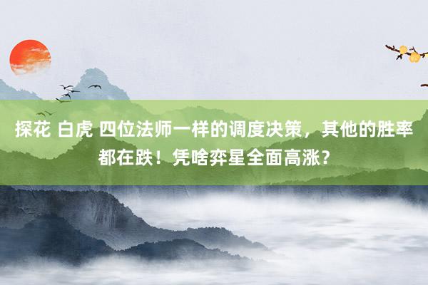 探花 白虎 四位法师一样的调度决策，其他的胜率都在跌！凭啥弈星全面高涨？