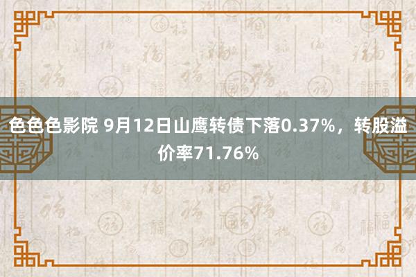 色色色影院 9月12日山鹰转债下落0.37%，转股溢价率71.76%