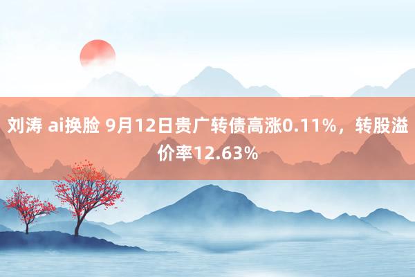 刘涛 ai换脸 9月12日贵广转债高涨0.11%，转股溢价率12.63%