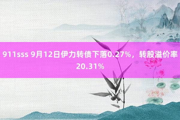 911sss 9月12日伊力转债下落0.27%，转股溢价率20.31%