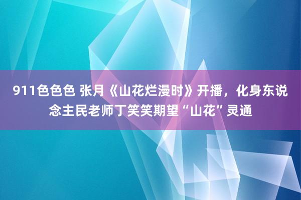 911色色色 张月《山花烂漫时》开播，化身东说念主民老师丁笑笑期望“山花”灵通