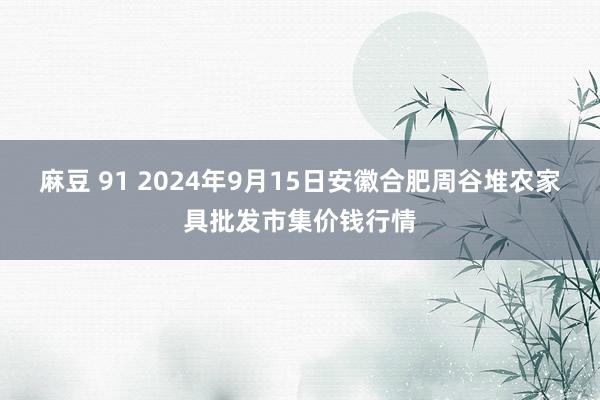 麻豆 91 2024年9月15日安徽合肥周谷堆农家具批发市集价钱行情