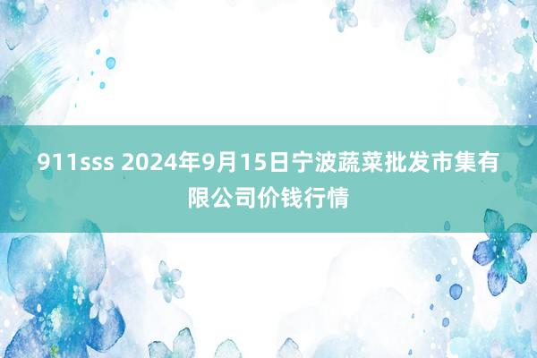 911sss 2024年9月15日宁波蔬菜批发市集有限公司价钱行情