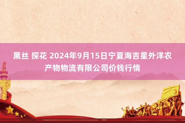 黑丝 探花 2024年9月15日宁夏海吉星外洋农产物物流有限公司价钱行情