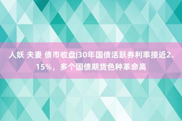 人妖 夫妻 债市收盘|30年国债活跃券利率接近2.15%，多个国债期货色种革命高