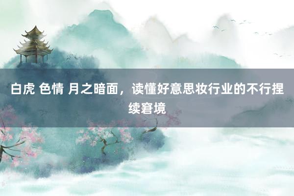 白虎 色情 月之暗面，读懂好意思妆行业的不行捏续窘境