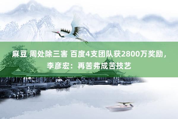 麻豆 周处除三害 百度4支团队获2800万奖励，李彦宏：再苦弗成苦技艺