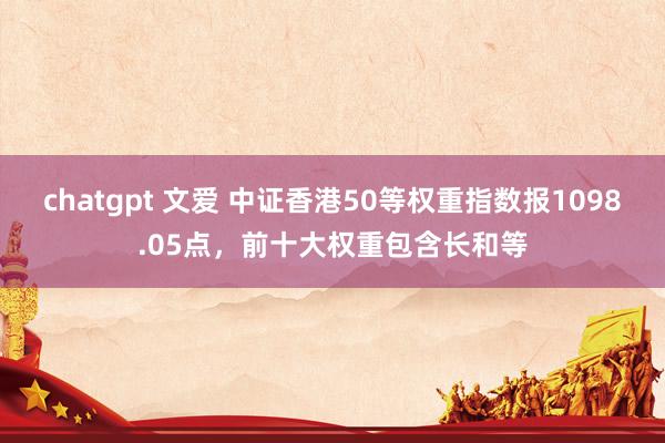 chatgpt 文爱 中证香港50等权重指数报1098.05点，前十大权重包含长和等