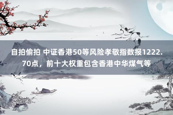 自拍偷拍 中证香港50等风险孝敬指数报1222.70点，前十大权重包含香港中华煤气等