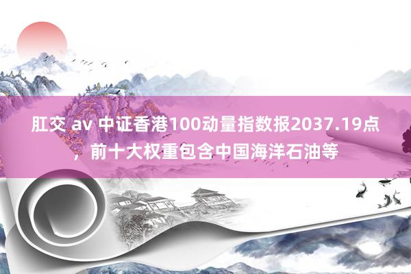 肛交 av 中证香港100动量指数报2037.19点，前十大权重包含中国海洋石油等