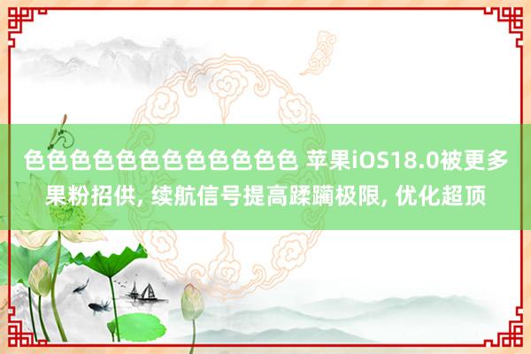 色色色色色色色色色色色色 苹果iOS18.0被更多果粉招供， 续航信号提高蹂躏极限， 优化超顶