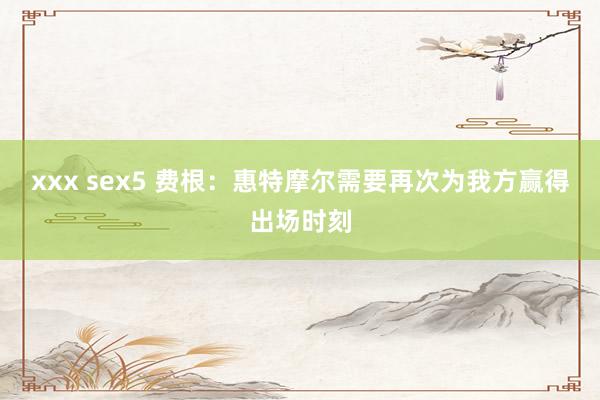 xxx sex5 费根：惠特摩尔需要再次为我方赢得出场时刻