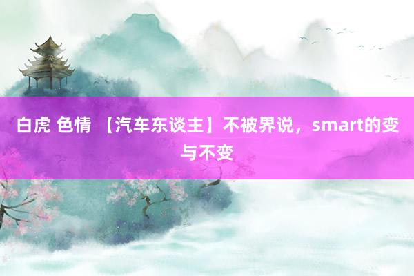 白虎 色情 【汽车东谈主】不被界说，smart的变与不变