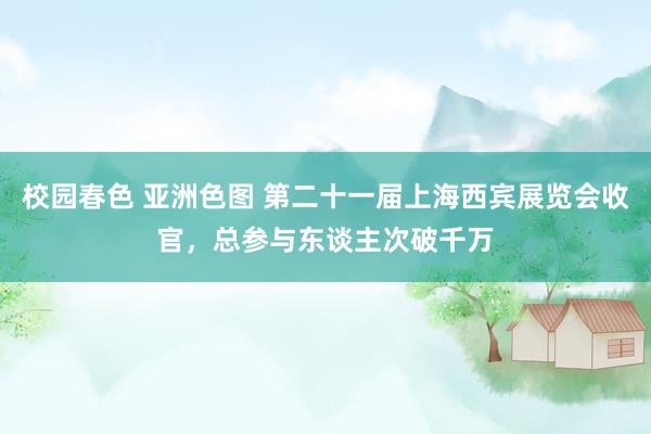 校园春色 亚洲色图 第二十一届上海西宾展览会收官，总参与东谈主次破千万