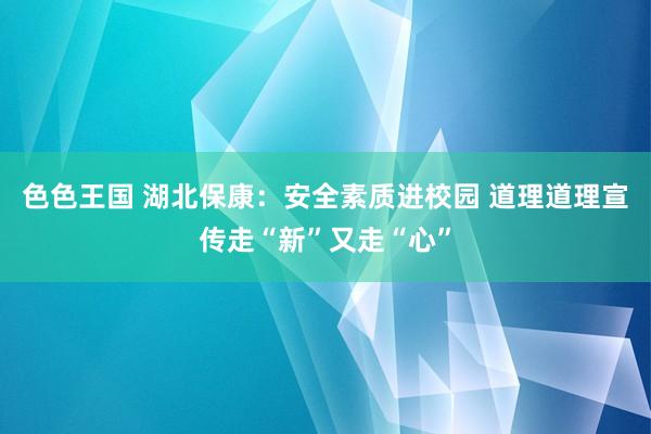 色色王国 湖北保康：安全素质进校园 道理道理宣传走“新”又走“心”