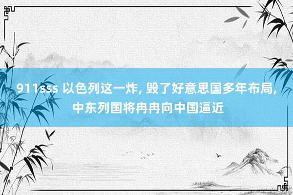 911sss 以色列这一炸， 毁了好意思国多年布局， 中东列国将冉冉向中国逼近