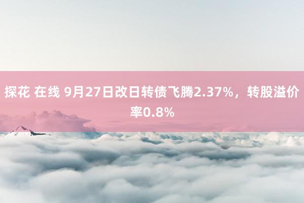 探花 在线 9月27日改日转债飞腾2.37%，转股溢价率0.8%