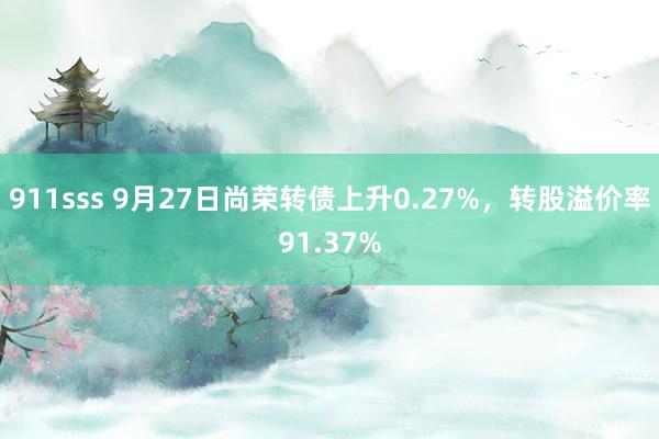 911sss 9月27日尚荣转债上升0.27%，转股溢价率91.37%