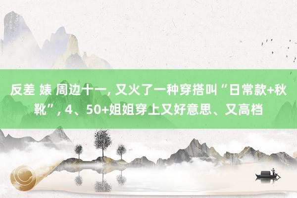 反差 婊 周边十一， 又火了一种穿搭叫“日常款+秋靴”， 4、50+姐姐穿上又好意思、又高档