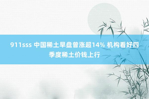 911sss 中国稀土早盘曾涨超14% 机构看好四季度稀土价钱上行