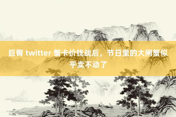 巨臀 twitter 蟹卡价钱战后，节日里的大闸蟹似乎卖不动了