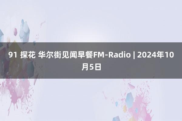 91 探花 华尔街见闻早餐FM-Radio | 2024年10月5日