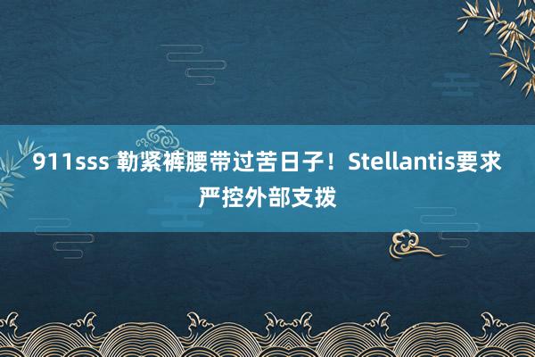 911sss 勒紧裤腰带过苦日子！Stellantis要求严控外部支拨