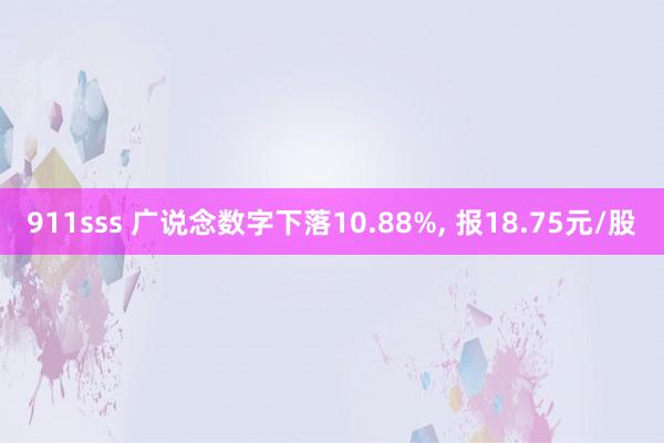 911sss 广说念数字下落10.88%， 报18.75元/股