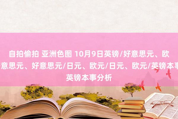 自拍偷拍 亚洲色图 10月9日英镑/好意思元、欧元/好意思元、好意思元/日元、欧元/日元、欧元/英镑本事分析