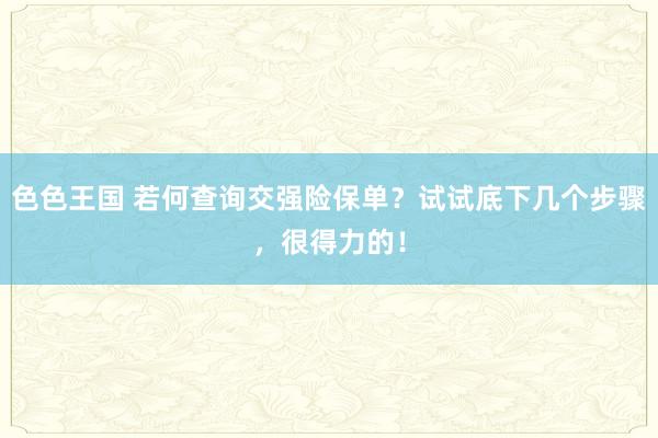 色色王国 若何查询交强险保单？试试底下几个步骤，很得力的！