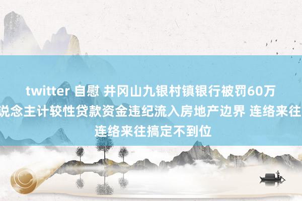 twitter 自慰 井冈山九银村镇银行被罚60万元: 因个东说念主计较性贷款资金违纪流入房地产边界 连络来往搞定不到位