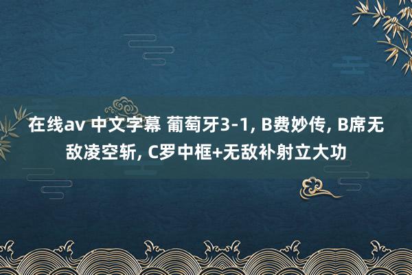 在线av 中文字幕 葡萄牙3-1， B费妙传， B席无敌凌空斩， C罗中框+无敌补射立大功