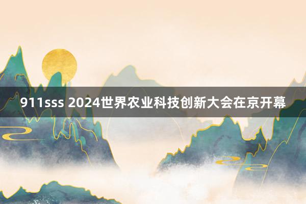 911sss 2024世界农业科技创新大会在京开幕