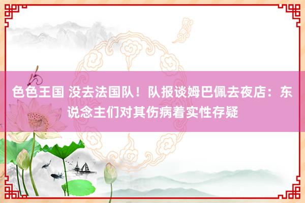 色色王国 没去法国队！队报谈姆巴佩去夜店：东说念主们对其伤病着实性存疑