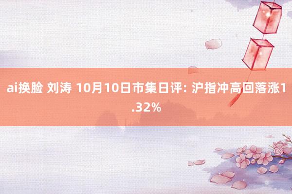 ai换脸 刘涛 10月10日市集日评: 沪指冲高回落涨1.32%