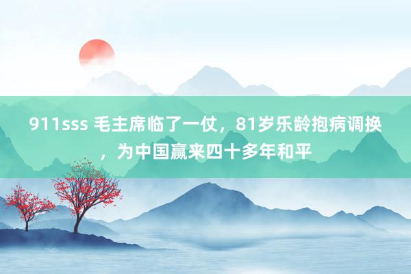 911sss 毛主席临了一仗，81岁乐龄抱病调换，为中国赢来四十多年和平