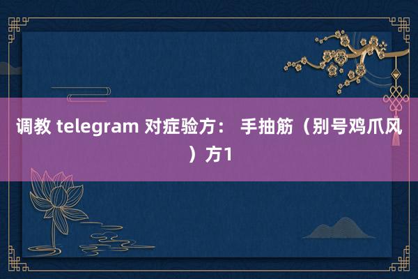 调教 telegram 对症验方： 手抽筋（别号鸡爪风）方1