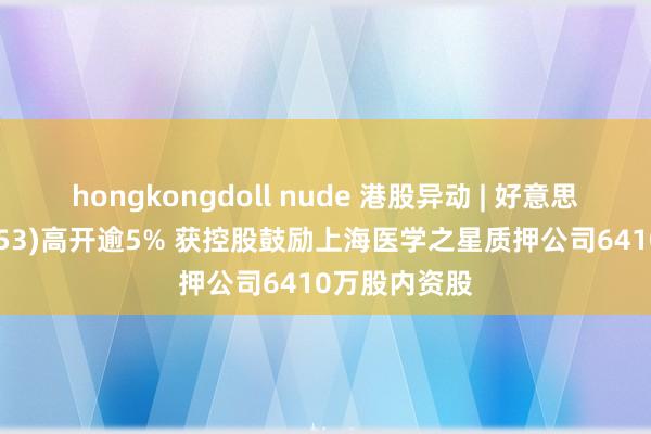 hongkongdoll nude 港股异动 | 好意思中嘉和(02453)高开逾5% 获控股鼓励上海医学之星质押公司6410万股内资股