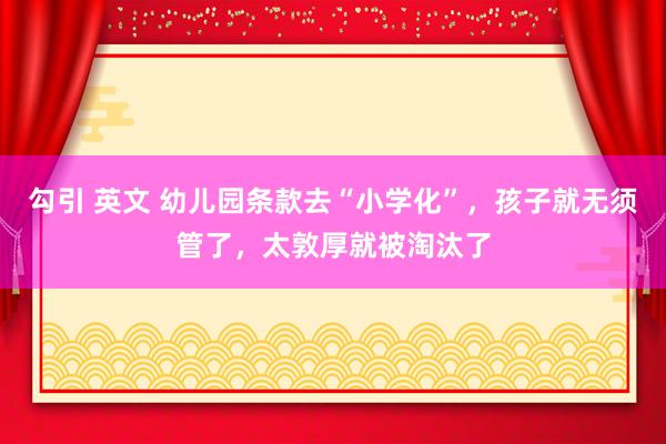 勾引 英文 幼儿园条款去“小学化”，孩子就无须管了，太敦厚就被淘汰了